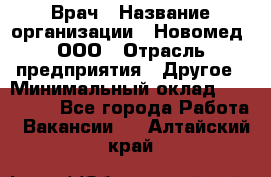 Врач › Название организации ­ Новомед, ООО › Отрасль предприятия ­ Другое › Минимальный оклад ­ 200 000 - Все города Работа » Вакансии   . Алтайский край